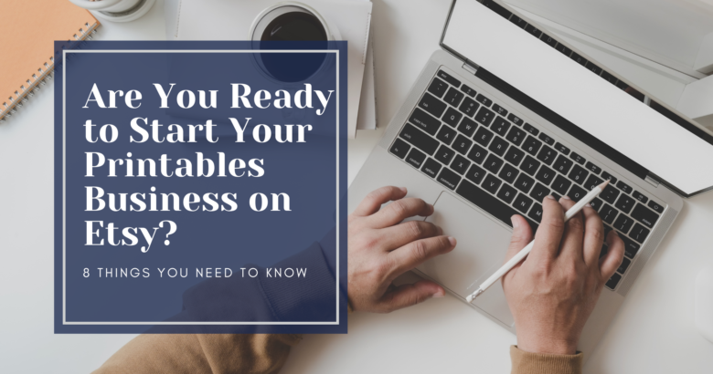 Are you ready to start your printables business on Etsy? 8 things you need to know.