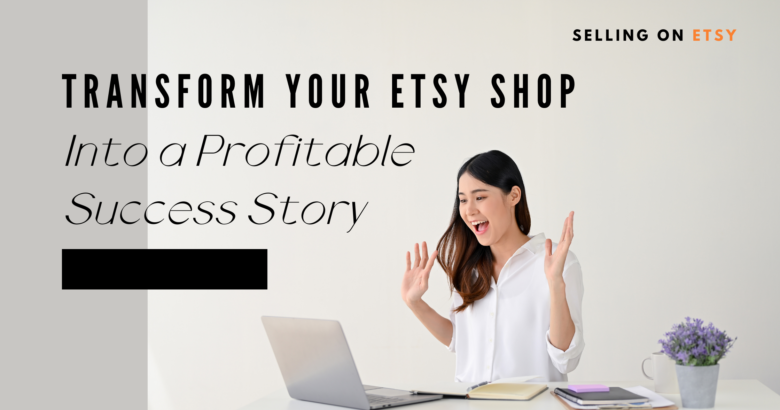Transform Your Etsy Shop Into a Profitable Success Story
